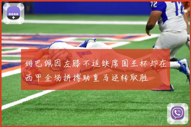 姆巴佩因左膝不适缺席国王杯却在西甲全场拼搏助皇马逆转取胜
