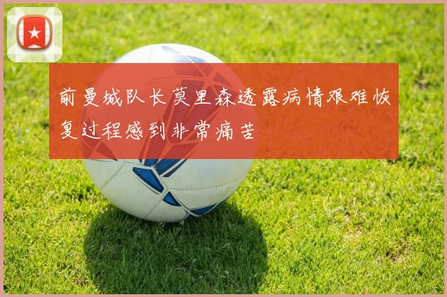 前曼城队长莫里森透露病情艰难恢复过程感到非常痛苦