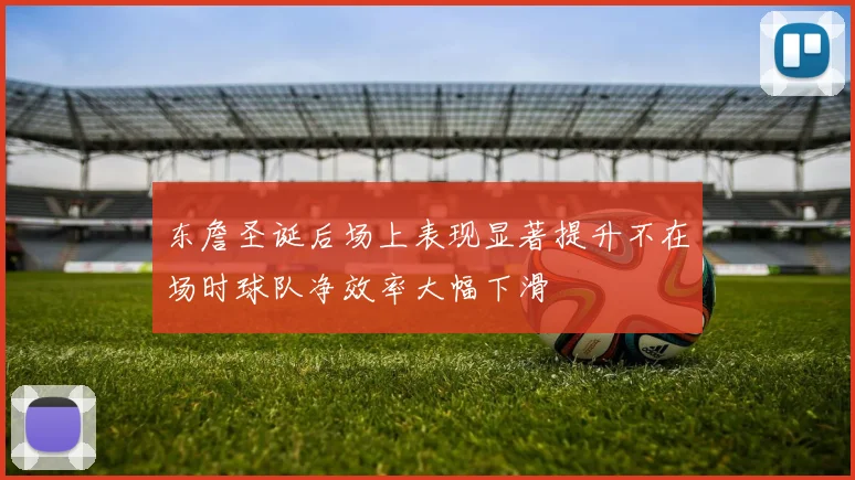 东詹圣诞后场上表现显著提升不在场时球队净效率大幅下滑