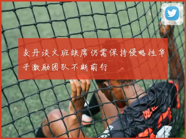 麦丹谈文班缺席仍需保持侵略性华子激励团队不断前行