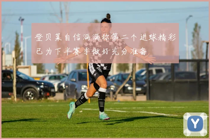 登贝莱自信满满称第二个进球精彩已为下半赛季做好充分准备