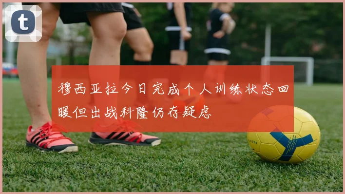 穆西亚拉今日完成个人训练状态回暖但出战科隆仍存疑虑