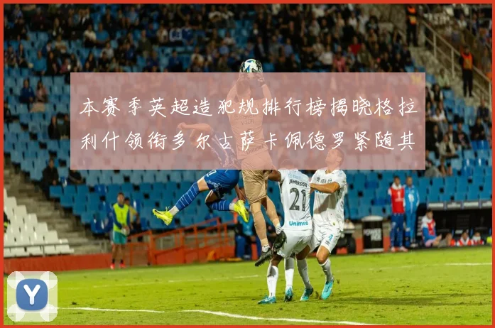本赛季英超造犯规排行榜揭晓格拉利什领衔多尔古萨卡佩德罗紧随其后