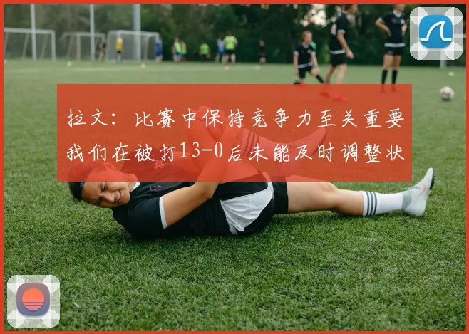 拉文：比赛中保持竞争力至关重要我们在被打13-0后未能及时调整状态
