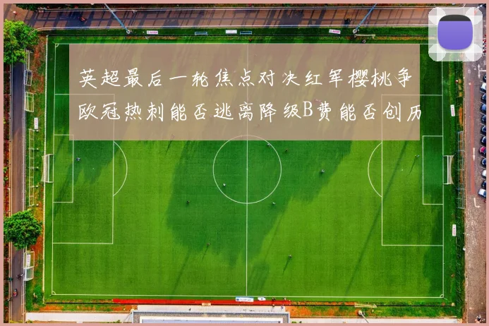 英超最后一轮焦点对决红军樱桃争欧冠热刺能否逃离降级B费能否创历史新高