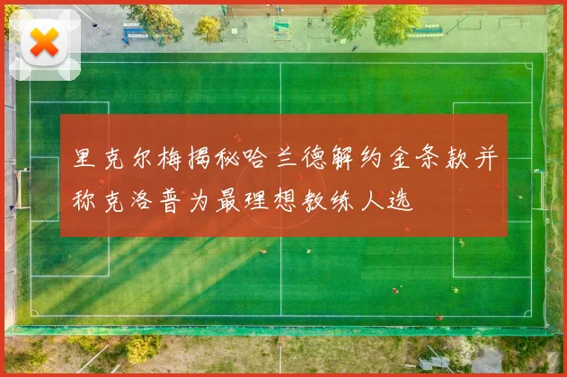 里克尔梅揭秘哈兰德解约金条款并称克洛普为最理想教练人选