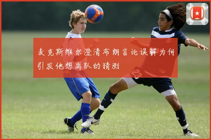 麦克斯维尔澄清布朗言论误解为何引发他想离队的猜测
