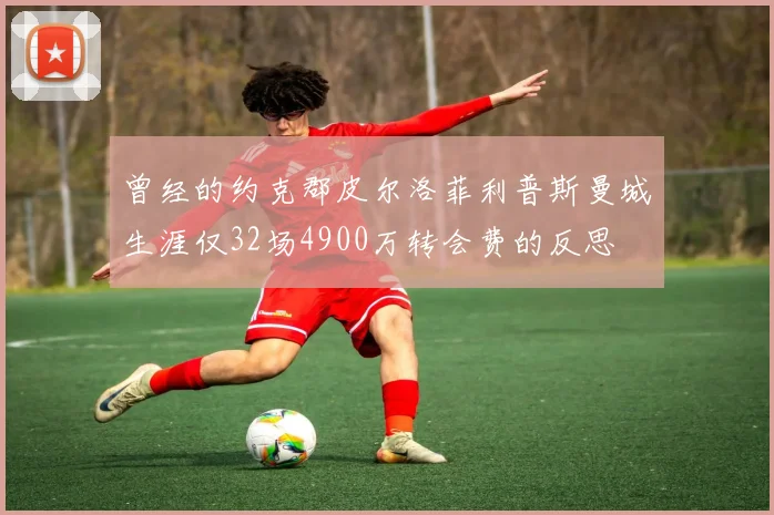曾经的约克郡皮尔洛菲利普斯曼城生涯仅32场4900万转会费的反思