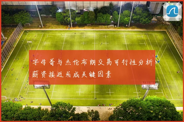 字母哥与杰伦布朗交易可行性分析薪资接近或成关键因素