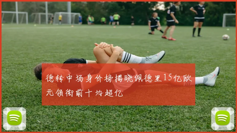 德转中场身价榜揭晓佩德里15亿欧元领衔前十均超亿